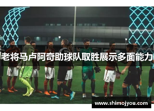 老将马卢阿奇助球队取胜展示多面能力
